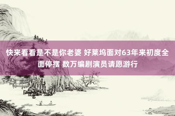 快来看看是不是你老婆 好莱坞面对63年来初度全面停摆 数万编剧演员请愿游行