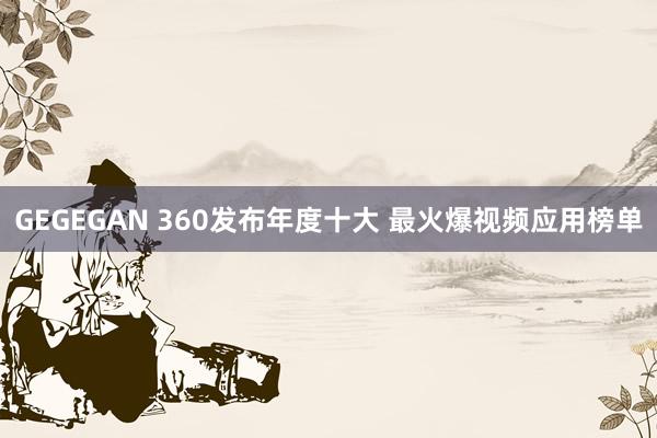 GEGEGAN 360发布年度十大 最火爆视频应用榜单