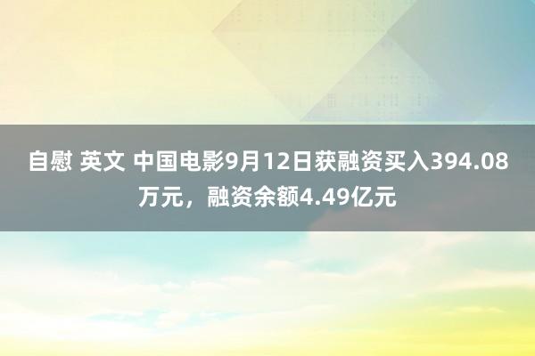 自慰 英文 中国电影9月12日获融资买入394.08万元，融资余额4.49亿元