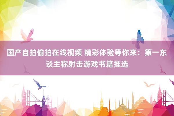 国产自拍偷拍在线视频 精彩体验等你来：第一东谈主称射击游戏书籍推选