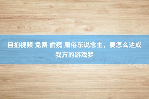 自拍视频 免费 偷窥 庸俗东说念主，要怎么达成我方的游戏梦