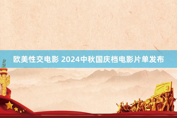 欧美性交电影 2024中秋国庆档电影片单发布