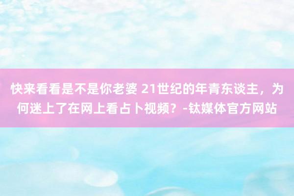 快来看看是不是你老婆 21世纪的年青东谈主，为何迷上了在网上看占卜视频？-钛媒体官方网站