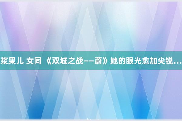 浆果儿 女同 《双城之战——蔚》她的眼光愈加尖锐…