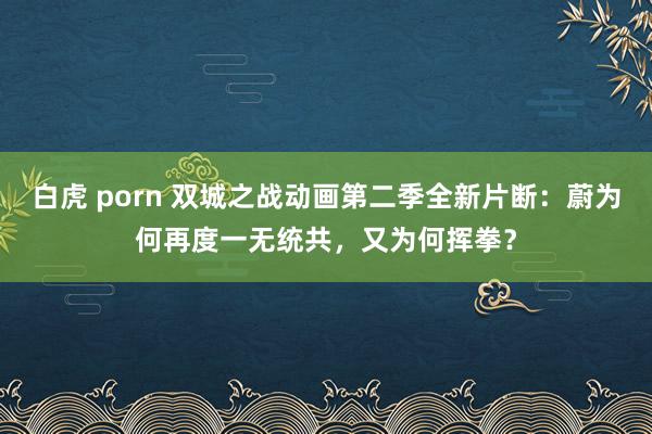 白虎 porn 双城之战动画第二季全新片断：蔚为何再度一无统共，又为何挥拳？