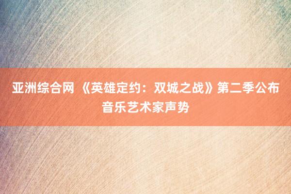 亚洲综合网 《英雄定约：双城之战》第二季公布音乐艺术家声势