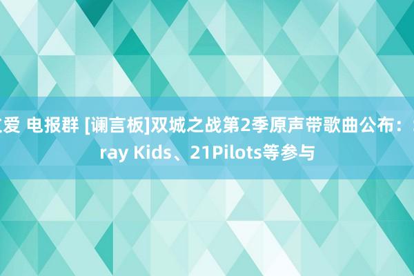 文爱 电报群 [谰言板]双城之战第2季原声带歌曲公布：Stray Kids、21Pilots等参与