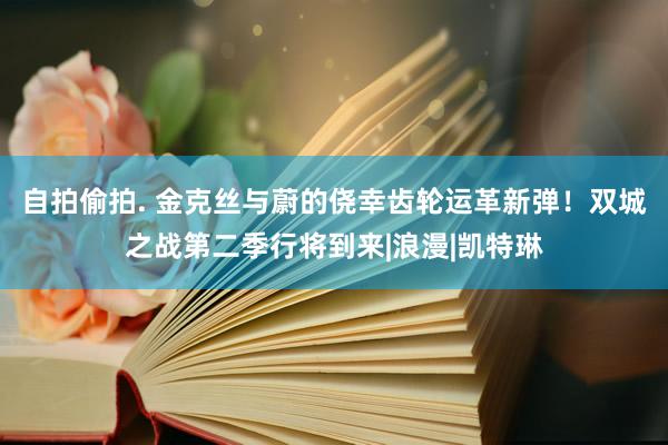 自拍偷拍. 金克丝与蔚的侥幸齿轮运革新弹！双城之战第二季行将到来|浪漫|凯特琳