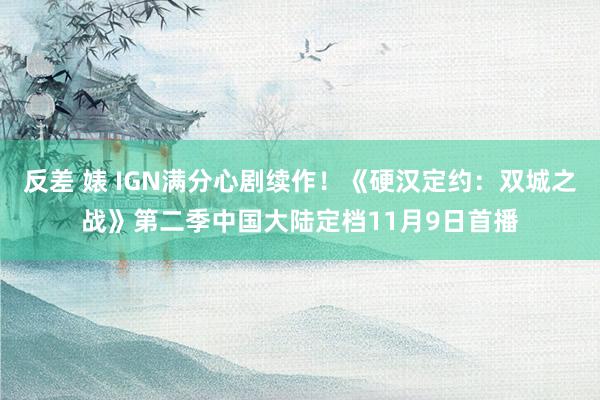 反差 婊 IGN满分心剧续作！《硬汉定约：双城之战》第二季中国大陆定档11月9日首播