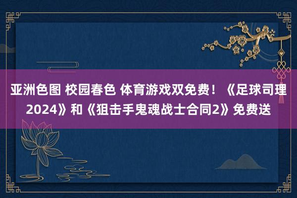 亚洲色图 校园春色 体育游戏双免费！《足球司理2024》和《狙击手鬼魂战士合同2》免费送