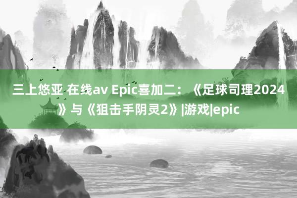 三上悠亚 在线av Epic喜加二：《足球司理2024》与《狙击手阴灵2》|游戏|epic