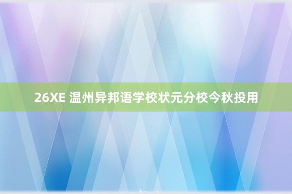 26XE 温州异邦语学校状元分校今秋投用