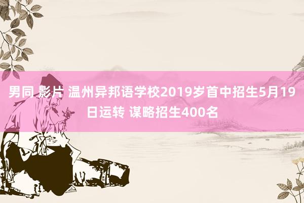 男同 影片 温州异邦语学校2019岁首中招生5月19日运转 谋略招生400名