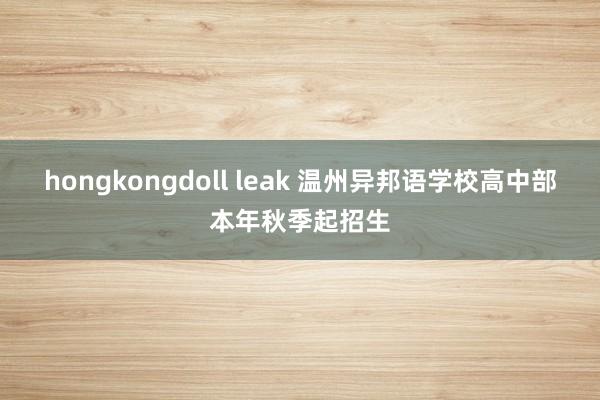 hongkongdoll leak 温州异邦语学校高中部本年秋季起招生