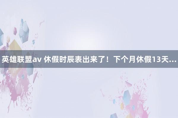 英雄联盟av 休假时辰表出来了！下个月休假13天...