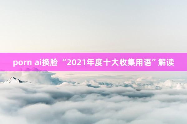 porn ai换脸 “2021年度十大收集用语”解读