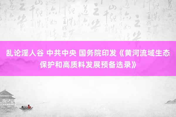 乱论淫人谷 中共中央 国务院印发《黄河流域生态保护和高质料发展预备选录》